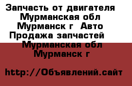 Запчасть от двигателя - Мурманская обл., Мурманск г. Авто » Продажа запчастей   . Мурманская обл.,Мурманск г.